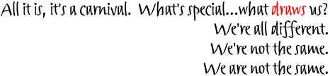 All it is, it's a carnival. What's special...what draws us?/We're all different./We're not the same./We are not the same.